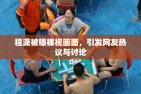 程潇被曝裸视画面，引发网友热议与讨论