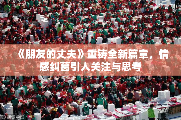 《朋友的丈夫》重铸全新篇章，情感纠葛引人关注与思考