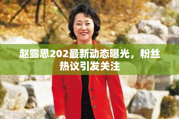 赵露思202最新动态曝光，粉丝热议引发关注