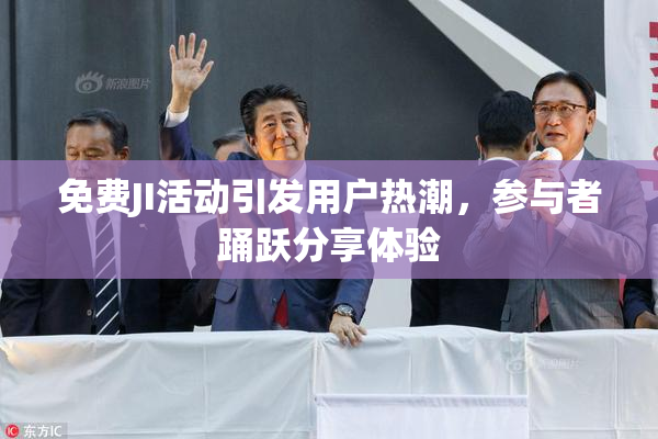 免费JI活动引发用户热潮，参与者踊跃分享体验