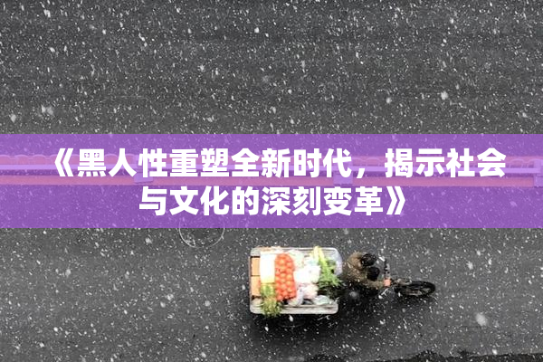 《黑人性重塑全新时代，揭示社会与文化的深刻变革》