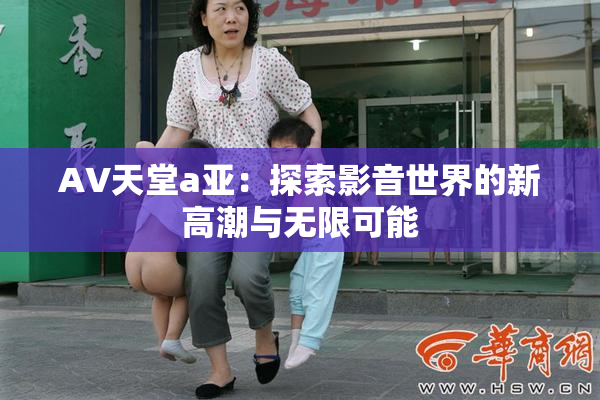 AV天堂a亚：探索影音世界的新高潮与无限可能