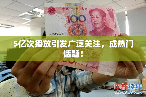 5亿次播放引发广泛关注，成热门话题！