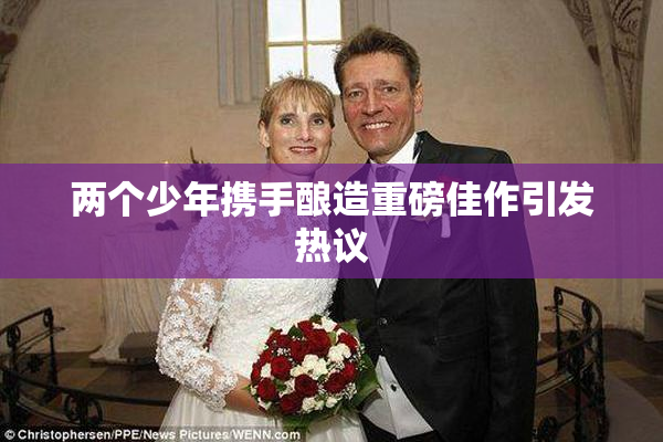 两个少年携手酿造重磅佳作引发热议