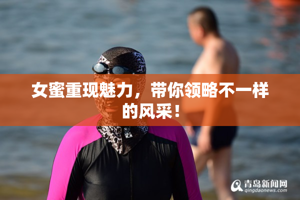 女蜜重现魅力，带你领略不一样的风采！