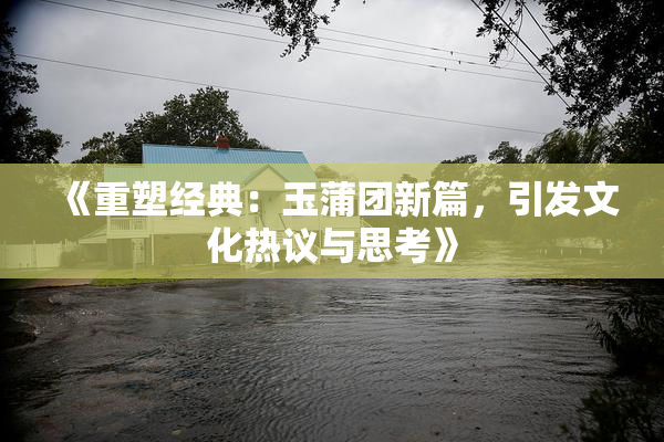 《重塑经典：玉蒲团新篇，引发文化热议与思考》