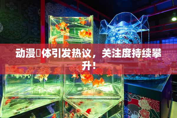 动漫祼体引发热议，关注度持续攀升！