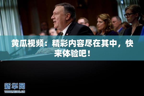 黄瓜视频：精彩内容尽在其中，快来体验吧！