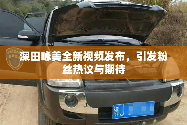 深田咏美全新视频发布，引发粉丝热议与期待