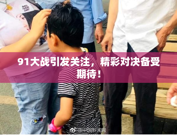 91大战引发关注，精彩对决备受期待！