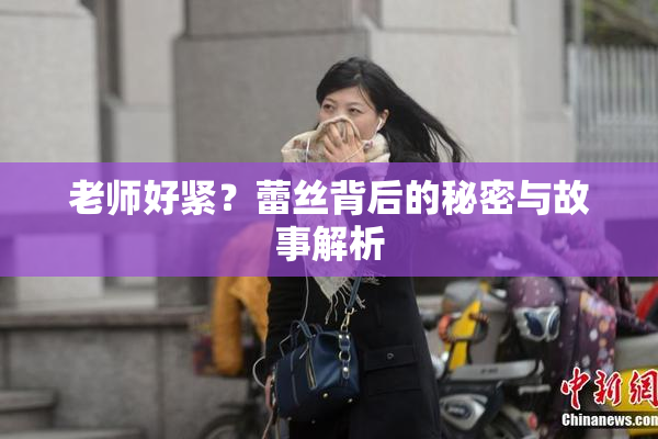 老师好紧？蕾丝背后的秘密与故事解析