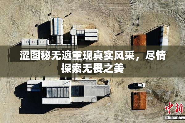 涩图秘无遮重现真实风采，尽情探索无畏之美