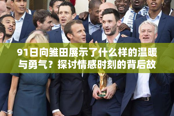 91日向雏田展示了什么样的温暖与勇气？探讨情感时刻的背后故事