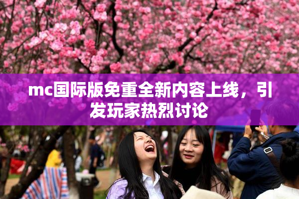 mc国际版免重全新内容上线，引发玩家热烈讨论
