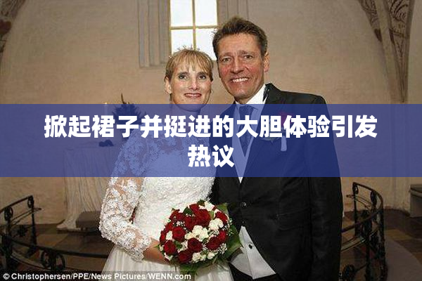 掀起裙子并挺进的大胆体验引发热议