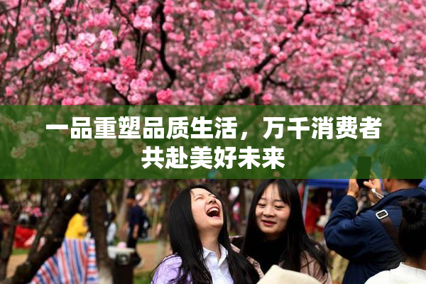 一品重塑品质生活，万千消费者共赴美好未来