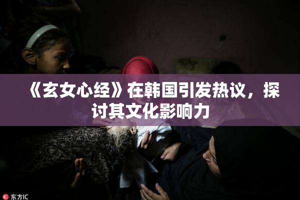 《玄女心经》在韩国引发热议，探讨其文化影响力