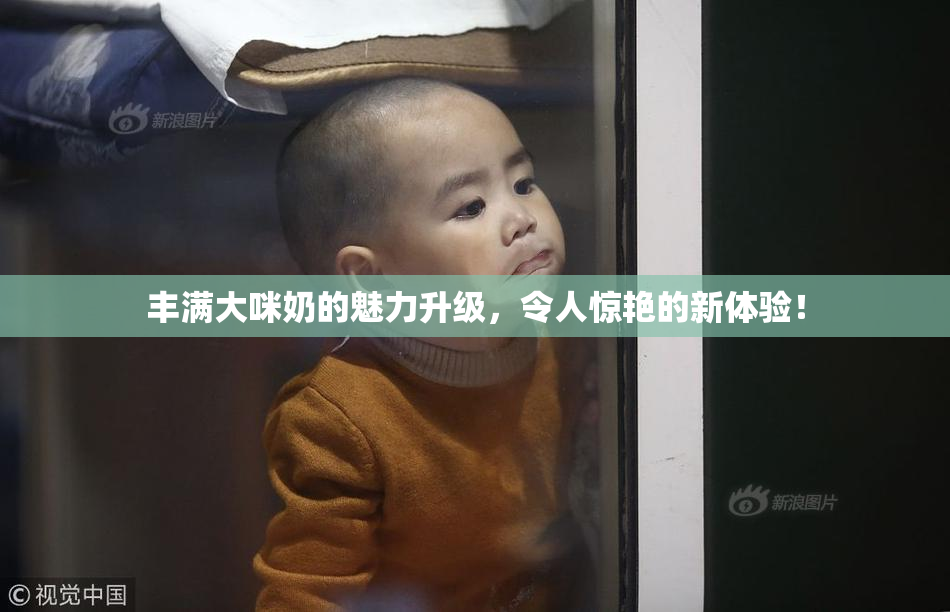 丰满大咪奶的魅力升级，令人惊艳的新体验！