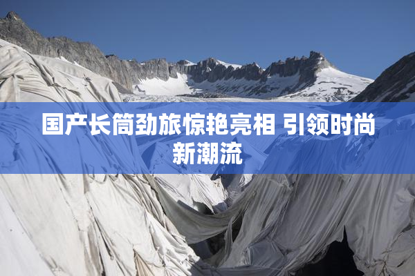 国产长筒劲旅惊艳亮相 引领时尚新潮流