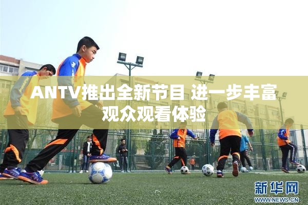 ANTV推出全新节目 进一步丰富观众观看体验