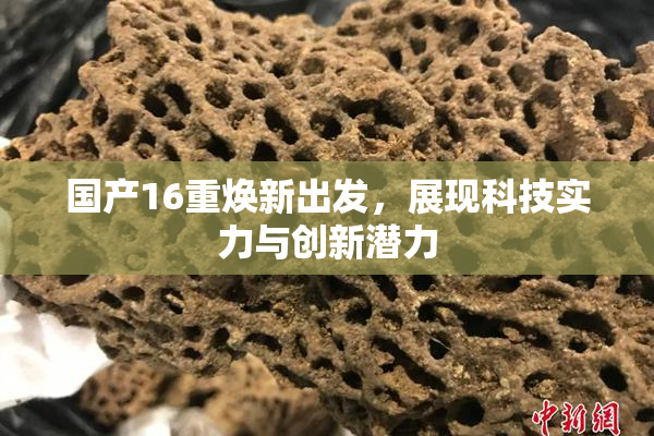 国产16重焕新出发，展现科技实力与创新潜力