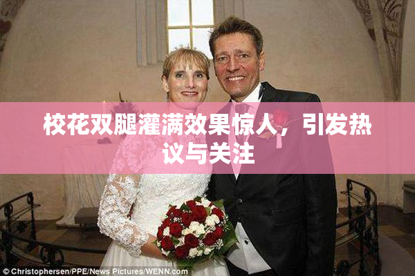 校花双腿灌满效果惊人，引发热议与关注