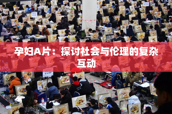 孕妇A片：探讨社会与伦理的复杂互动