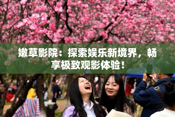 嫩草影院：探索娱乐新境界，畅享极致观影体验！