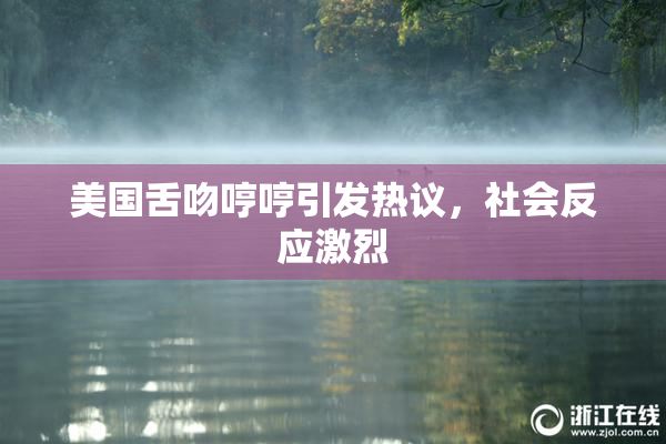 美国舌吻哼哼引发热议，社会反应激烈