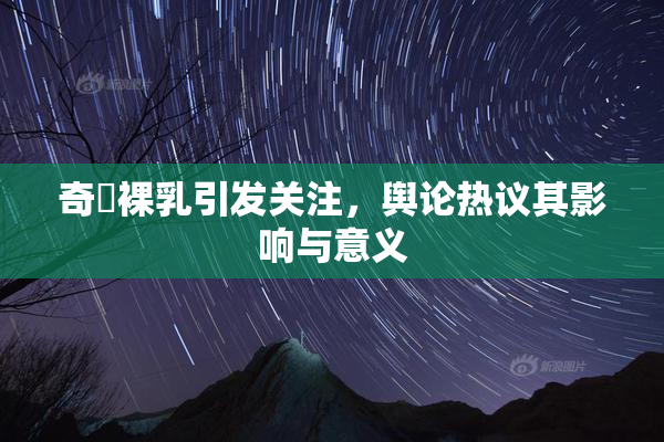奇犽裸乳引发关注，舆论热议其影响与意义