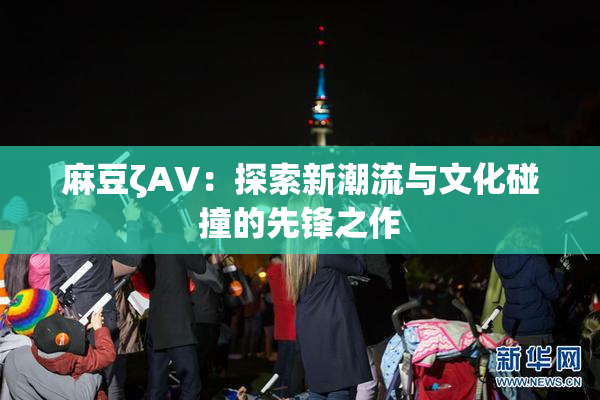 麻豆ζAV：探索新潮流与文化碰撞的先锋之作