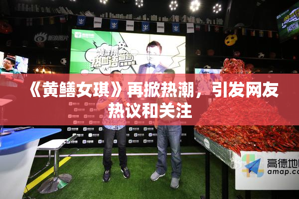 《黄鳝女琪》再掀热潮，引发网友热议和关注