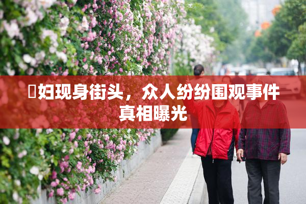 婬妇现身街头，众人纷纷围观事件真相曝光