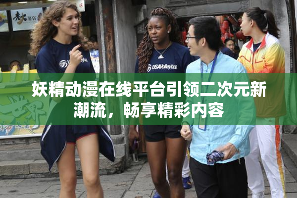 妖精动漫在线平台引领二次元新潮流，畅享精彩内容