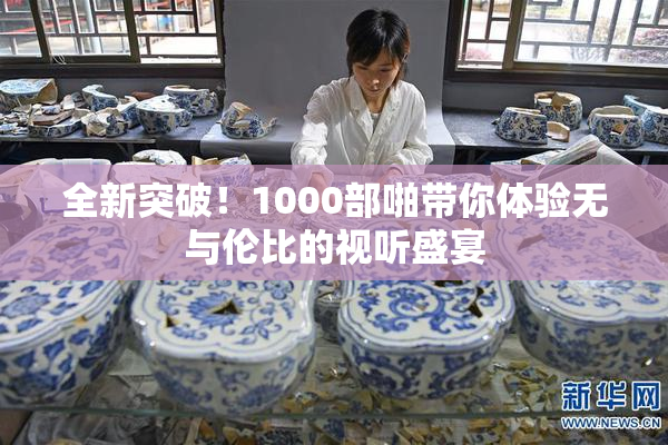 全新突破！1000部啪带你体验无与伦比的视听盛宴
