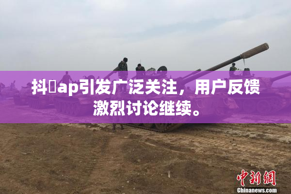 抖抈ap引发广泛关注，用户反馈激烈讨论继续。