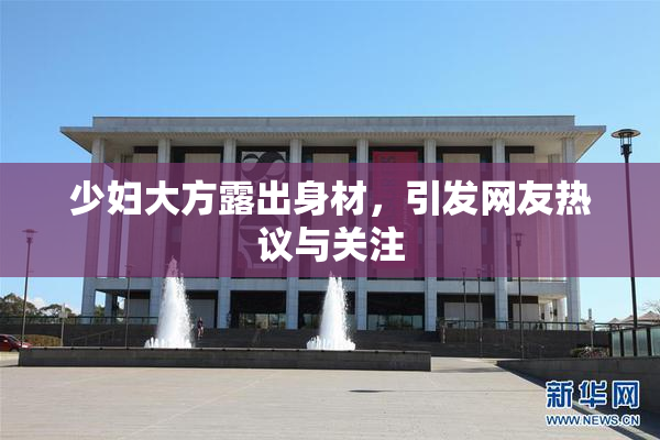 少妇大方露出身材，引发网友热议与关注
