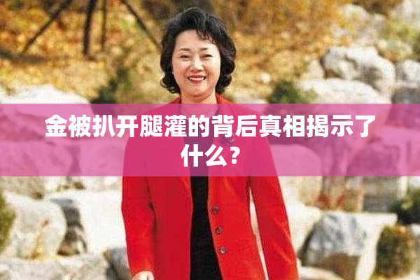 金被扒开腿灌的背后真相揭示了什么？