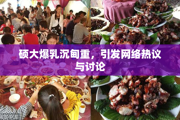 硕大爆乳沉甸重，引发网络热议与讨论