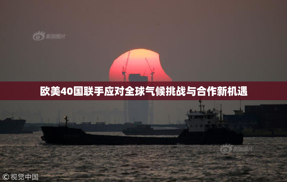 欧美40国联手应对全球气候挑战与合作新机遇