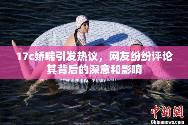 17c娇喘引发热议，网友纷纷评论其背后的深意和影响
