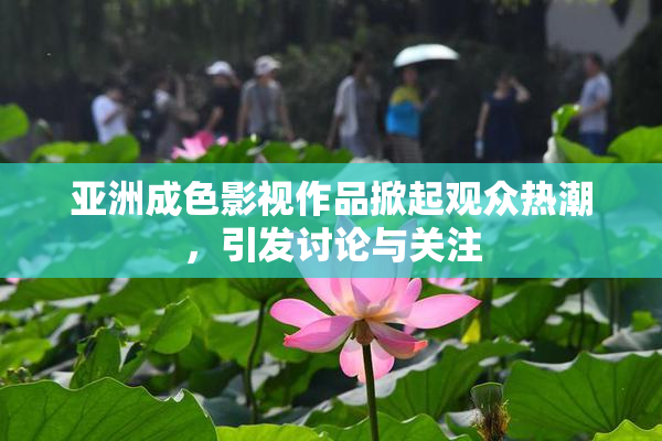 亚洲成色影视作品掀起观众热潮，引发讨论与关注