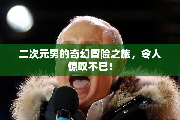 二次元男的奇幻冒险之旅，令人惊叹不已！