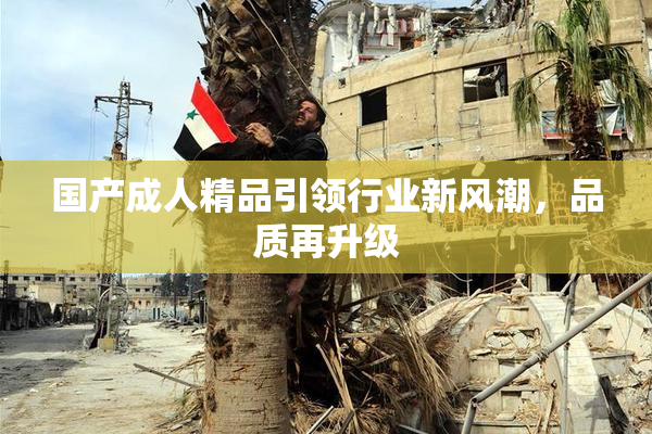 国产成人精品引领行业新风潮，品质再升级
