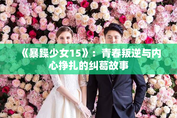 《暴躁少女15》：青春叛逆与内心挣扎的纠葛故事