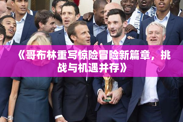 《哥布林重写惊险冒险新篇章，挑战与机遇并存》