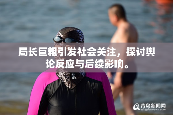 局长巨粗引发社会关注，探讨舆论反应与后续影响。