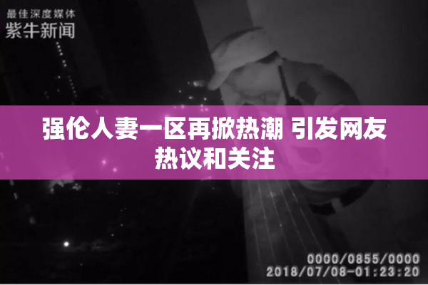强伦人妻一区再掀热潮 引发网友热议和关注