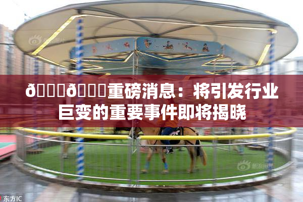 🔞🔞重磅消息：将引发行业巨变的重要事件即将揭晓