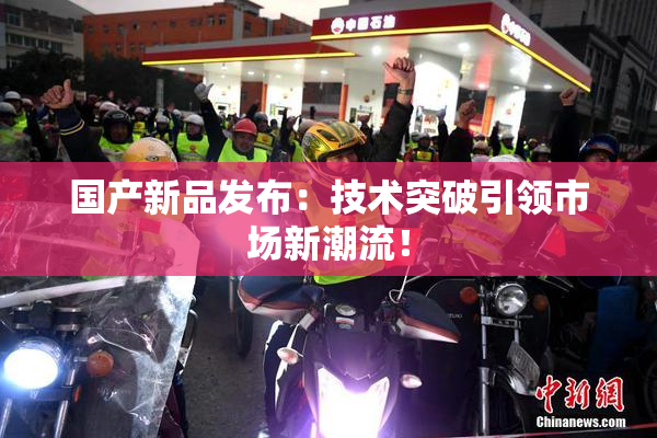国产新品发布：技术突破引领市场新潮流！